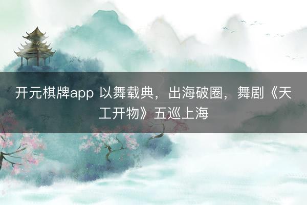 开元棋牌app 以舞载典，出海破圈，舞剧《天工开物》五巡上海