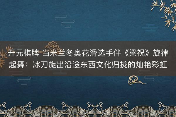 开元棋牌 当米兰冬奥花滑选手伴《梁祝》旋律起舞:冰刀旋出沿途东西文化归拢的灿艳彩虹