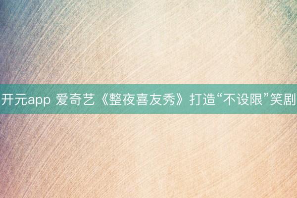 开元app 爱奇艺《整夜喜友秀》打造“不设限”笑剧