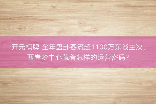 开元棋牌 全年蛊卦客流超1100万东谈主次，西岸梦中心藏着怎样的运营密码？