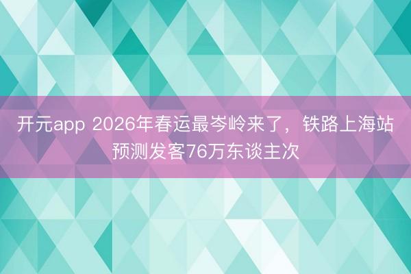 开元app 2026年春运最岑岭来了，铁路上海站预测发客76万东谈主次