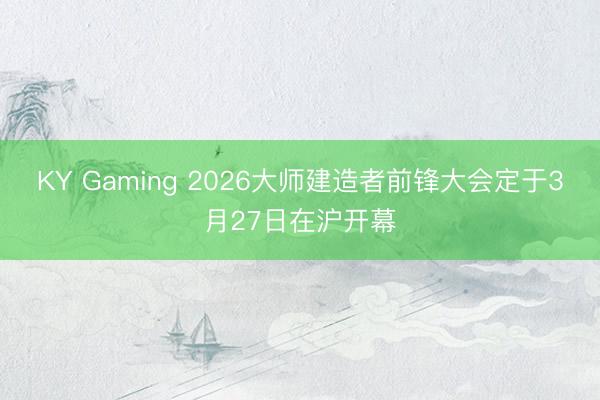 KY Gaming 2026大师建造者前锋大会定于3月27日在沪开幕