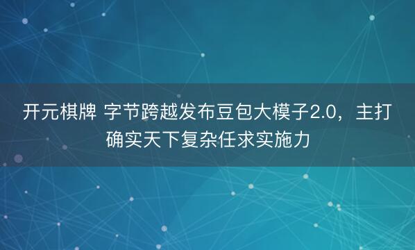 开元棋牌 字节跨越发布豆包大模子2.0，主打确实天下复杂任求实施力