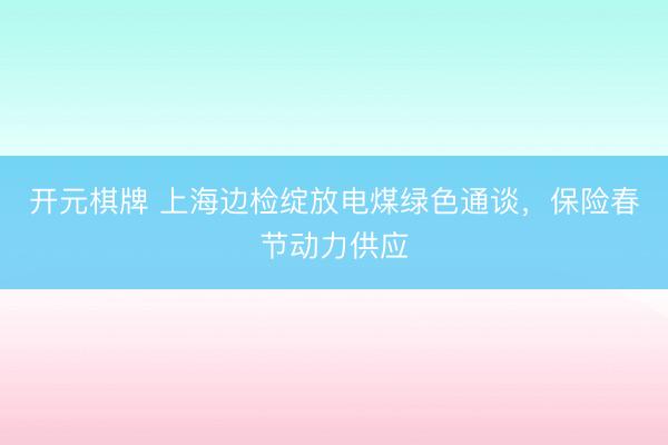 开元棋牌 上海边检绽放电煤绿色通谈，保险春节动力供应