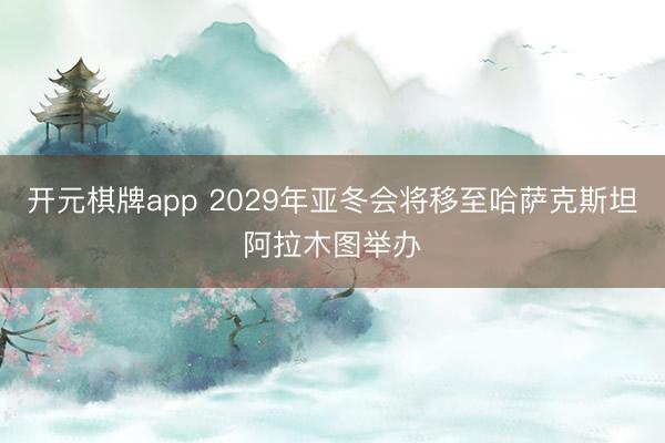 开元棋牌app 2029年亚冬会将移至哈萨克斯坦阿拉木图举办