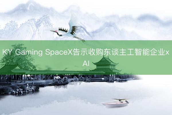 KY Gaming SpaceX告示收购东谈主工智能企业xAI