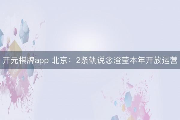 开元棋牌app 北京:2条轨说念澄莹本年开放运营