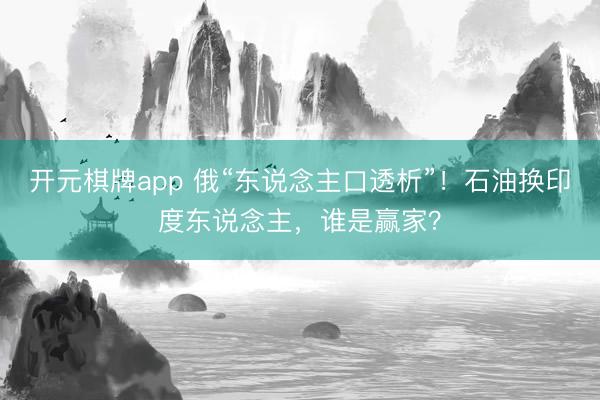 开元棋牌app 俄“东说念主口透析”！石油换印度东说念主，谁是赢家？