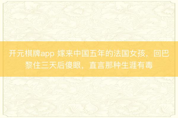 开元棋牌app 嫁来中国五年的法国女孩，回巴黎住三天后傻眼，直言那种生涯有毒