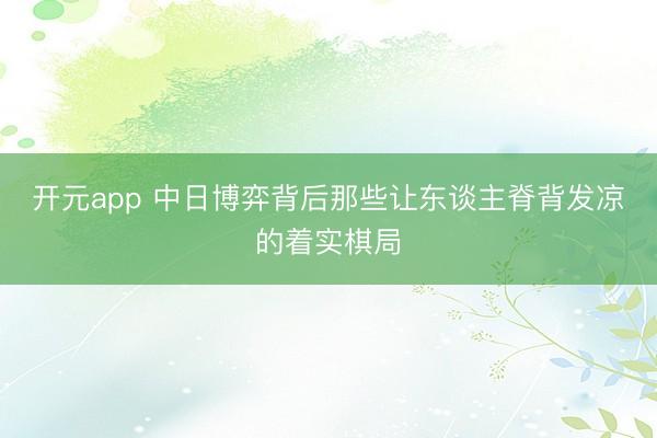 开元app 中日博弈背后那些让东谈主脊背发凉的着实棋局