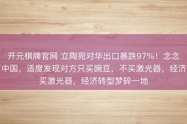 开元棋牌官网 立陶宛对华出口暴跌97%！念念用印度“平替”中国，适度发现对方只买豌豆，不买激光器，经济转型梦碎一地