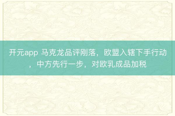 开元app 马克龙品评刚落，欧盟入辖下手行动，中方先行一步，对欧乳成品加税