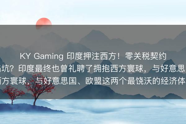 KY Gaming 印度押注西方！零关税契约落地，是转型跳板也曾陷坑？印度最终也曾礼聘了拥抱西方寰球，与好意思国、欧盟这两个最饶沃的经济体签署了