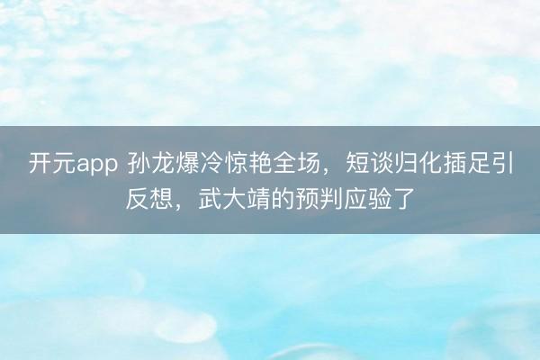 开元app 孙龙爆冷惊艳全场，短谈归化插足引反想，武大靖的预判应验了