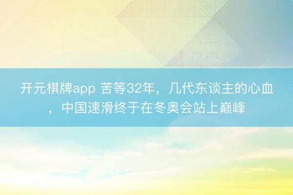 开元棋牌app 苦等32年，几代东谈主的心血，中国速滑终于在冬奥会站上巅峰