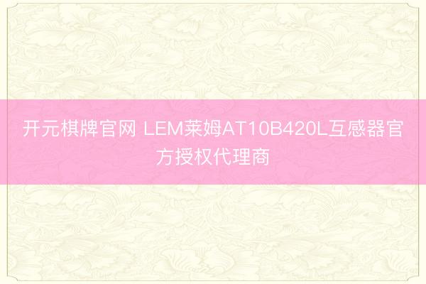 开元棋牌官网 LEM莱姆AT10B420L互感器官方授权代理商