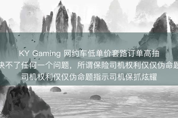 KY Gaming 网约车低单价套路订单高抽成三者为一体,解决不了任何一个问题,所谓保险司机权利仅仅伪命题指示司机保抓炫耀