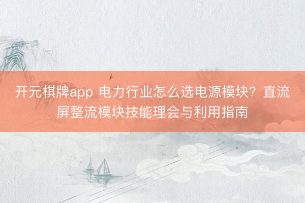 开元棋牌app 电力行业怎么选电源模块？直流屏整流模块技能理会与利用指南