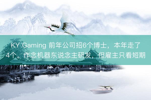 KY Gaming 前年公司招6个博士，本年走了4个。作念机器东说念主研发，但雇主只看短期