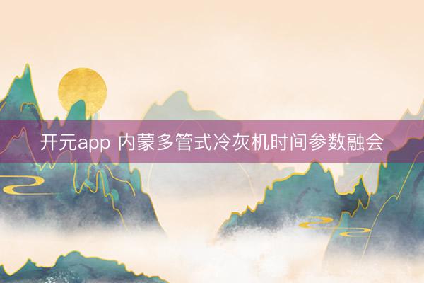 开元app 内蒙多管式冷灰机时间参数融会