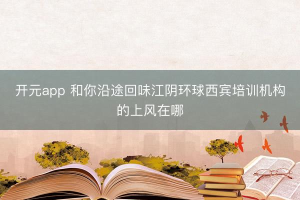 开元app 和你沿途回味江阴环球西宾培训机构的上风在哪