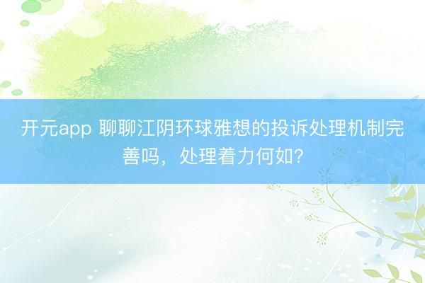 开元app 聊聊江阴环球雅想的投诉处理机制完善吗,处理着力何如?