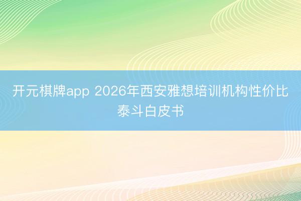 开元棋牌app 2026年西安雅想培训机构性价比泰斗白皮书