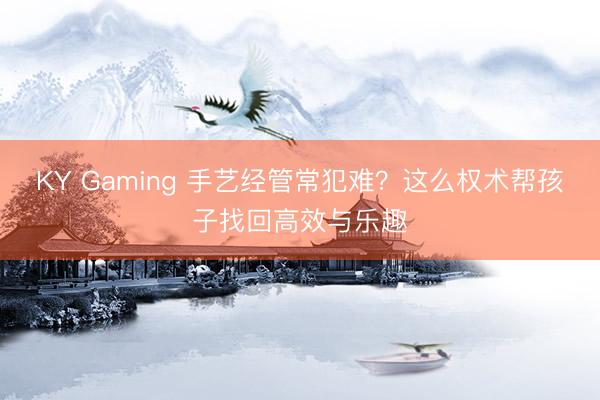 KY Gaming 手艺经管常犯难？这么权术帮孩子找回高效与乐趣