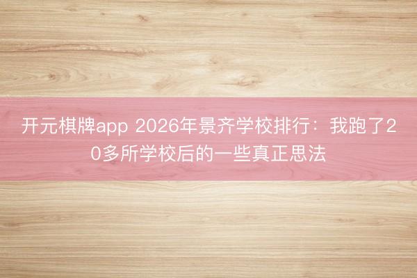 开元棋牌app 2026年景齐学校排行：我跑了20多所学校后的一些真正思法