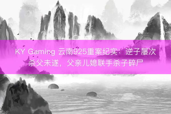 KY Gaming 云南925重案纪实：逆子屡次杀父未遂，父亲儿媳联手杀子碎尸
