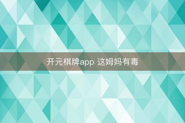 开元棋牌app 这姆妈有毒
