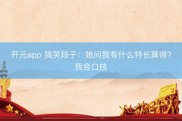 开元app 搞笑段子：她问我有什么特长莫得？我会口技