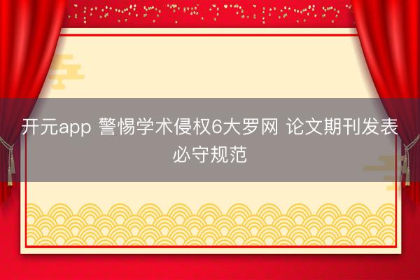 开元app 警惕学术侵权6大罗网 论文期刊发表必守规范