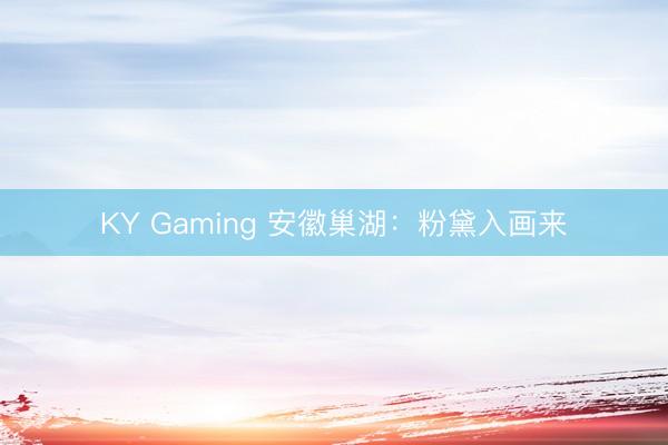 KY Gaming 安徽巢湖：粉黛入画来