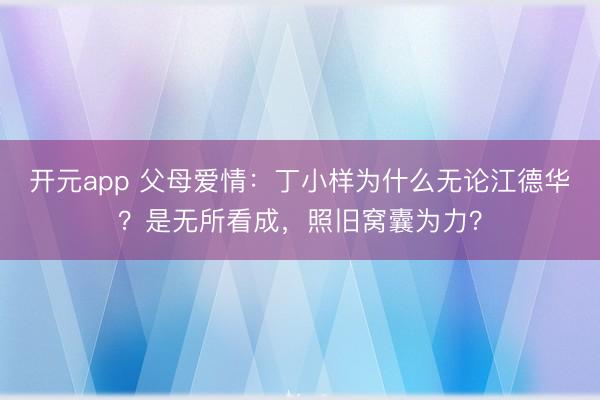开元app 父母爱情：丁小样为什么无论江德华？是无所看成，<a href=