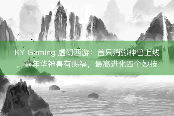 KY Gaming 虚幻西游：首只消弥神兽上线，嘉年华神兽有赐福，最高进化四个妙技
