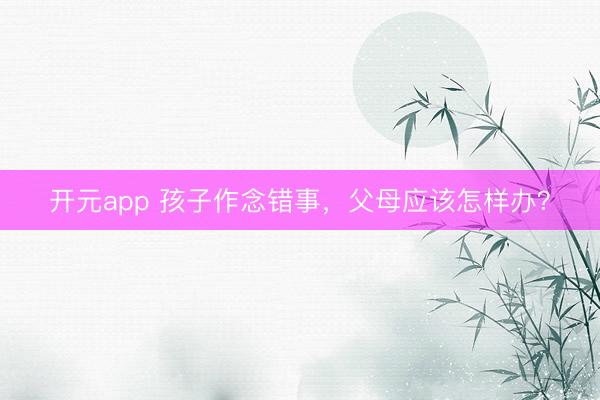 开元app 孩子作念错事，父母应该怎样办？