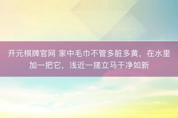 开元棋牌官网 家中毛巾不管多脏多黄，在水里加一把它，浅近一搓立马干净如新