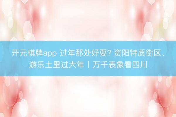 开元棋牌app 过年那处好耍? 资阳特质街区、游乐土里过大年丨万千表象看四川