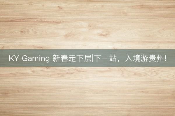 KY Gaming 新春走下层|下一站，入境游贵州!