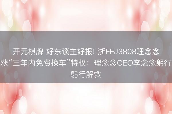 开元棋牌 好东谈主好报! 浙FFJ3808理念念车主获“三年内免费换车”特权：理念念CEO李念念躬行解救