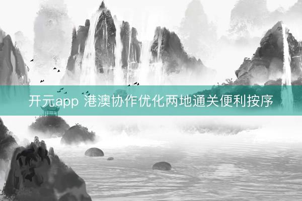 开元app 港澳协作优化两地通关便利按序
