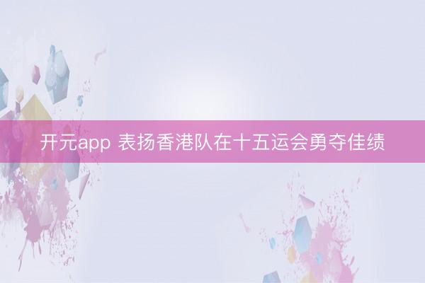 开元app 表扬香港队在十五运会勇夺佳绩
