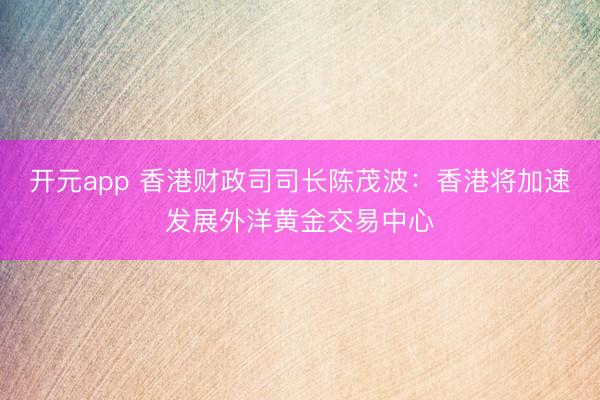 开元app 香港财政司司长陈茂波：香港将加速发展外洋黄金交易中心