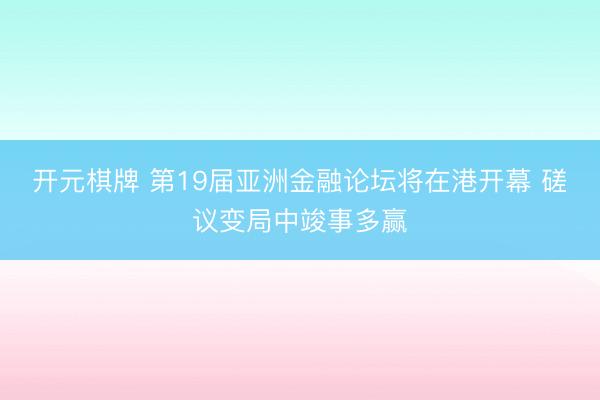 开元棋牌 第19届亚洲金融论坛将在港开幕 磋议变局中竣事多赢