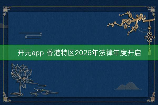 开元app 香港特区2026年法律年度开启