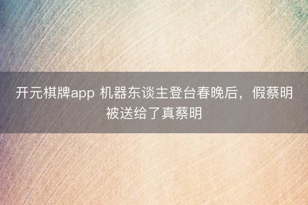 开元棋牌app 机器东谈主登台春晚后，假蔡明被送给了真蔡明