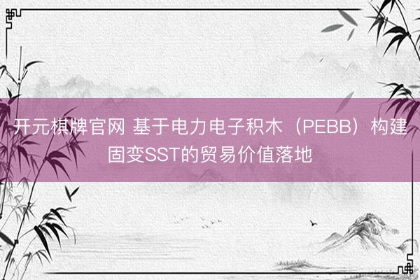 开元棋牌官网 基于电力电子积木(PEBB)构建固变SST的贸易价值落地