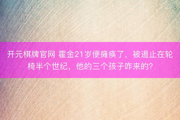 开元棋牌官网 霍金21岁便瘫痪了,被遏止在轮椅半个世纪,他的三个孩子咋来的?