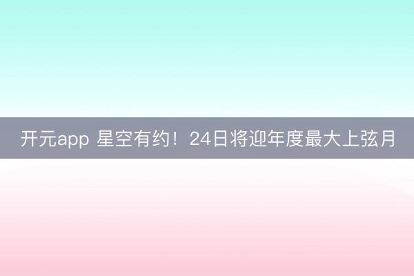 开元app 星空有约！24日将迎年度最大上弦月